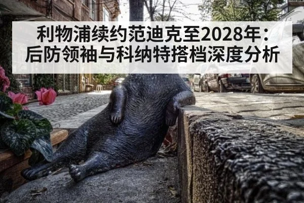 利物浦续约范迪克至2028年：后防领袖与科纳特搭档深度分析