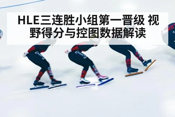 HLE三连胜小组第一晋级 视野得分与控图数据解读