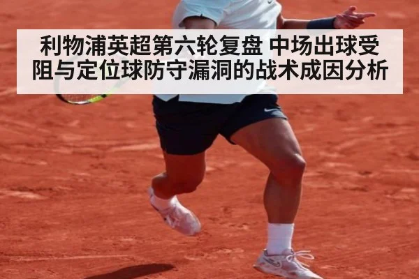 利物浦英超第六轮复盘 中场出球受阻与定位球防守漏洞的战术成因分析