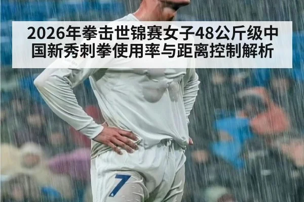 2026年拳击世锦赛女子48公斤级中国新秀刺拳使用率与距离控制解析