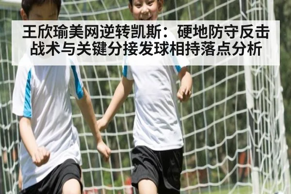 王欣瑜美网逆转凯斯：硬地防守反击战术与关键分接发球相持落点分析