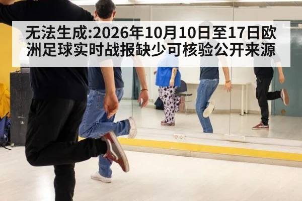 无法生成:2026年10月10日至17日欧洲足球实时战报缺少可核验公开来源